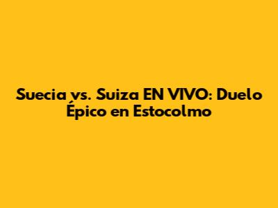 Suecia vs. Suiza EN VIVO: Duelo Épico en Estocolmo