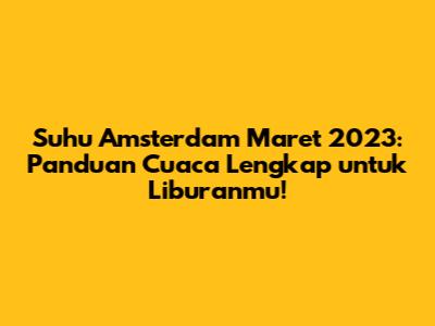 Suhu Amsterdam Maret 2023: Panduan Cuaca Lengkap untuk Liburanmu!