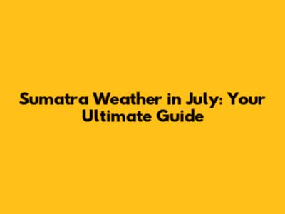 Sumatra Weather in July: Your Ultimate Guide