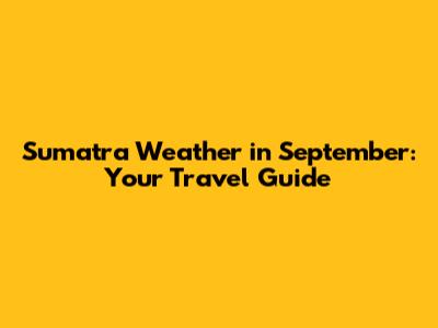 Sumatra Weather in September: Your Travel Guide