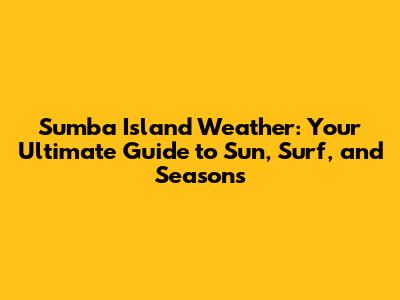Sumba Island Weather: Your Ultimate Guide to Sun, Surf, and Seasons