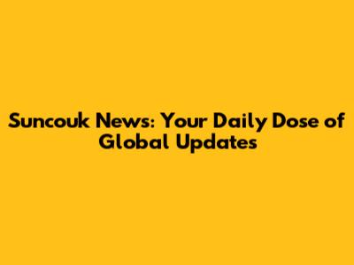 Suncouk News: Your Daily Dose of Global Updates