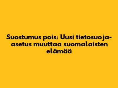 Suostumus pois: Uusi tietosuoja-asetus muuttaa suomalaisten elämää