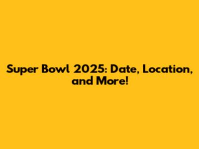 Super Bowl 2025: Date, Location, and More!