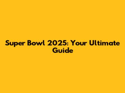 Super Bowl 2025: Your Ultimate Guide