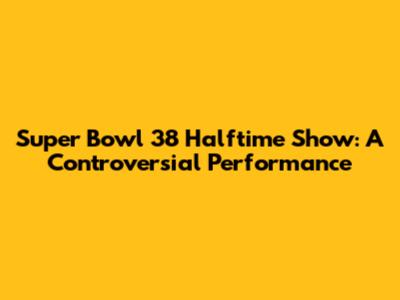 Super Bowl 38 Halftime Show: A Controversial Performance