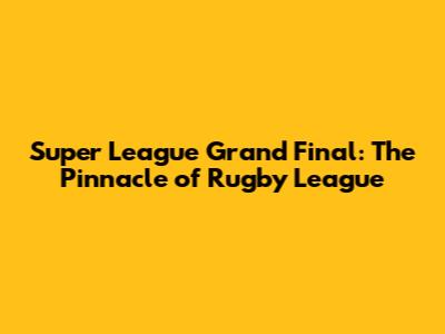 Super League Grand Final: The Pinnacle of Rugby League