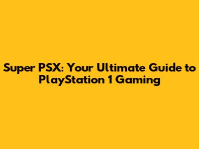 Super PSX: Your Ultimate Guide to PlayStation 1 Gaming