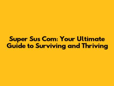 Super Sus Com: Your Ultimate Guide to Surviving and Thriving