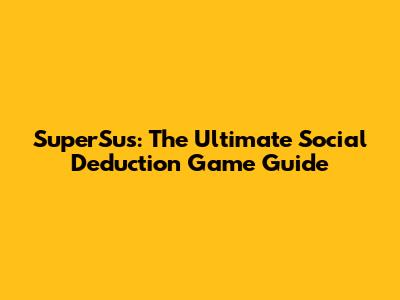 SuperSus: The Ultimate Social Deduction Game Guide