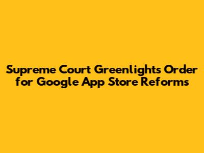 Supreme Court Greenlights Order for Google App Store Reforms