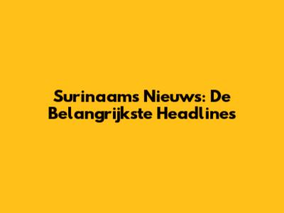 Surinaams Nieuws: De Belangrijkste Headlines