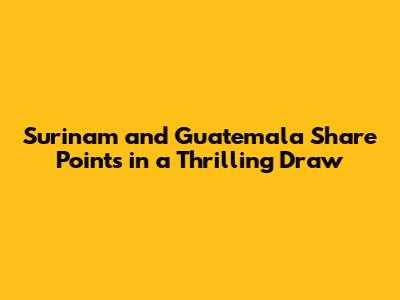 Surinam and Guatemala Share Points in a Thrilling Draw