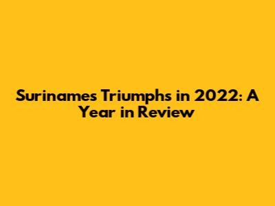 Suriname's Triumphs in 2022: A Year in Review