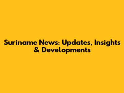 Suriname News: Updates, Insights & Developments