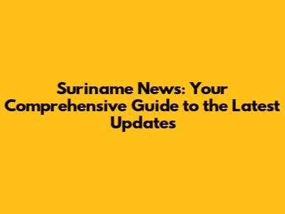 Suriname News: Your Comprehensive Guide to the Latest Updates