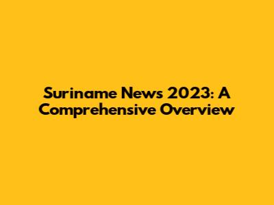 Suriname News 2023: A Comprehensive Overview