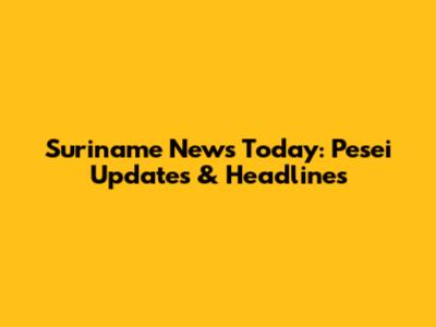Suriname News Today: Pesei Updates & Headlines