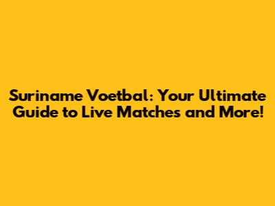 Suriname Voetbal: Your Ultimate Guide to Live Matches and More!