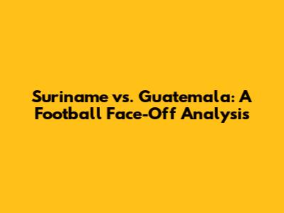 Suriname vs. Guatemala: A Football Face-Off Analysis