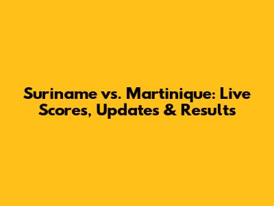 Suriname vs. Martinique: Live Scores, Updates & Results