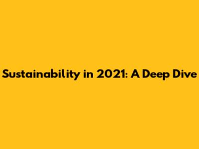 Sustainability in 2021: A Deep Dive