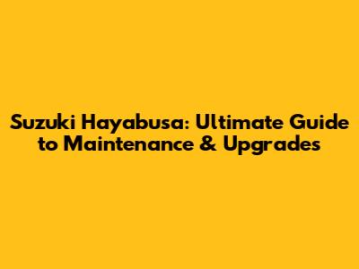 Suzuki Hayabusa: Ultimate Guide to Maintenance & Upgrades