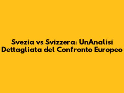 Svezia vs Svizzera: Un'Analisi Dettagliata del Confronto Europeo