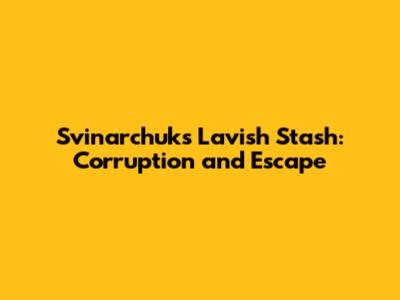 Svinarchuk's Lavish Stash: Corruption and Escape