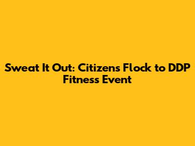 Sweat It Out: Citizens Flock to DDP Fitness Event