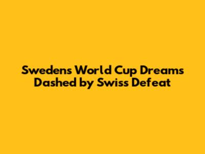 Sweden's World Cup Dreams Dashed by Swiss Defeat