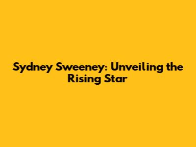 Sydney Sweeney: Unveiling the Rising Star
