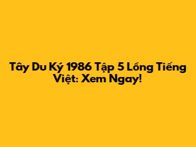 Tây Du Ký 1986 Tập 5 Lồng Tiếng Việt: Xem Ngay!