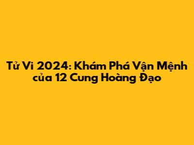 Tử Vi 2024: Khám Phá Vận Mệnh của 12 Cung Hoàng Đạo