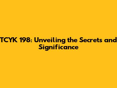 TCYK 198: Unveiling the Secrets and Significance