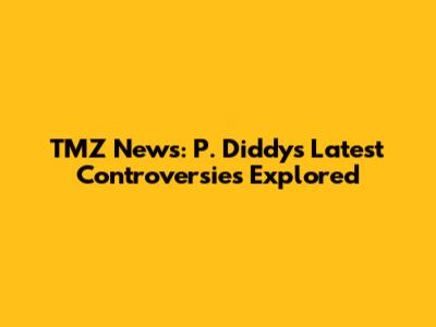 TMZ News: P. Diddy's Latest Controversies Explored