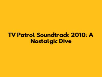 TV Patrol Soundtrack 2010: A Nostalgic Dive