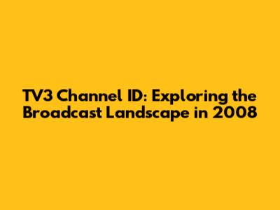 TV3 Channel ID: Exploring the Broadcast Landscape in 2008