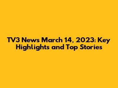 TV3 News March 14, 2023: Key Highlights and Top Stories