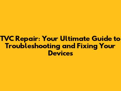 TVC Repair: Your Ultimate Guide to Troubleshooting and Fixing Your Devices