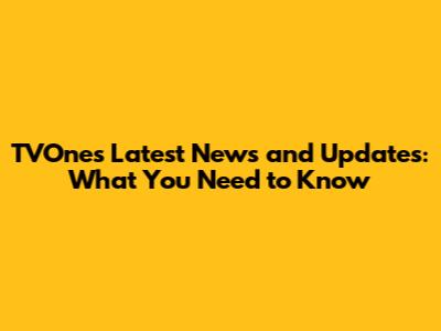 TVOne's Latest News and Updates: What You Need to Know
