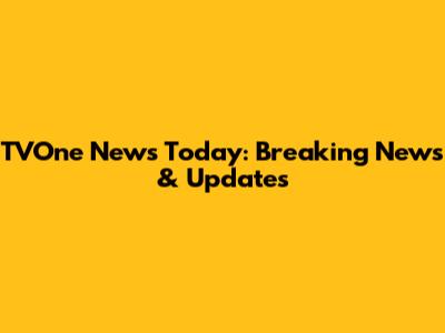 TVOne News Today: Breaking News & Updates
