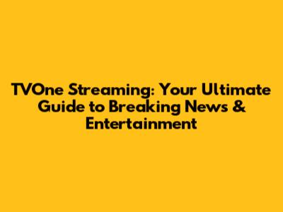 TVOne Streaming: Your Ultimate Guide to Breaking News & Entertainment