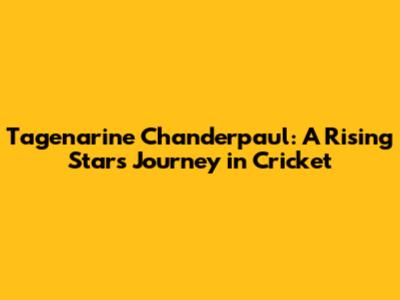 Tagenarine Chanderpaul: A Rising Star's Journey in Cricket