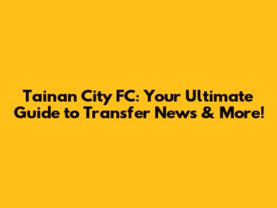 Tainan City FC: Your Ultimate Guide to Transfer News & More!
