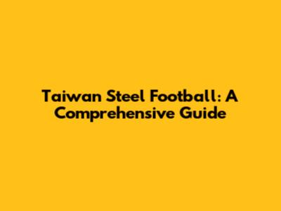 Taiwan Steel Football: A Comprehensive Guide