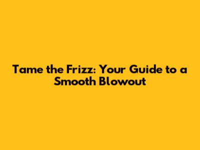 Tame the Frizz: Your Guide to a Smooth Blowout