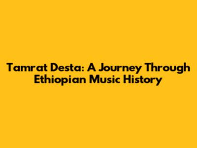Tamrat Desta: A Journey Through Ethiopian Music History