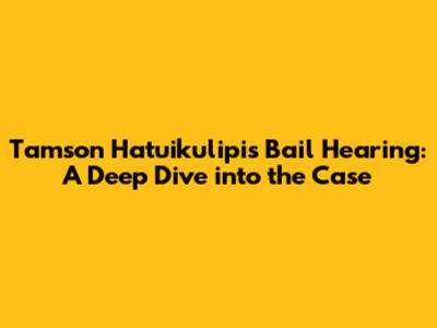 Tamson Hatuikulipi's Bail Hearing: A Deep Dive into the Case