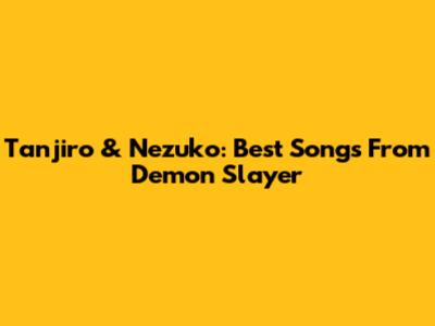 Tanjiro & Nezuko: Best Songs From Demon Slayer